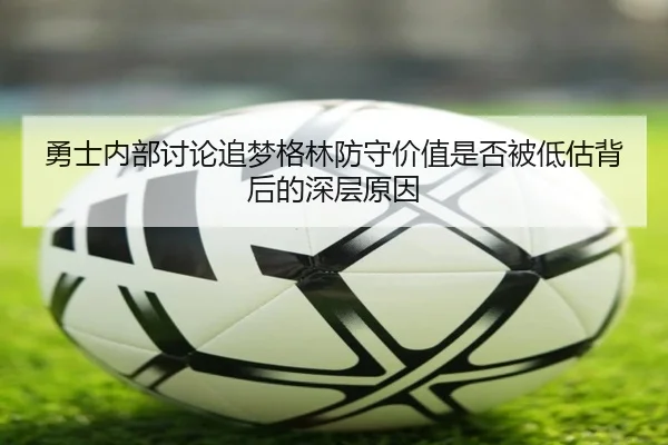 勇士内部讨论追梦格林防守价值是否被低估背后的深层原因