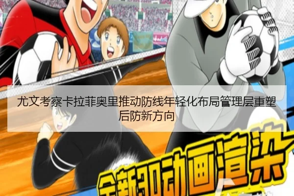 尤文考察卡拉菲奥里推动防线年轻化布局管理层重塑后防新方向