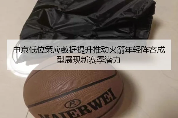 申京低位策应数据提升推动火箭年轻阵容成型展现新赛季潜力