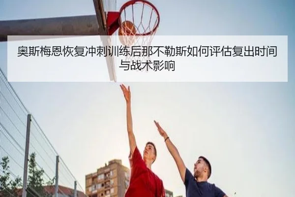 奥斯梅恩恢复冲刺训练后那不勒斯如何评估复出时间与战术影响