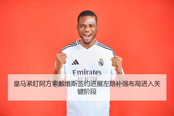 皇马紧盯阿方索戴维斯签约进展左路补强布局进入关键阶段