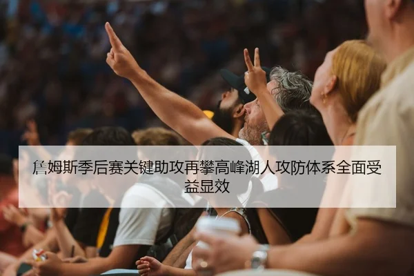 詹姆斯季后赛关键助攻再攀高峰湖人攻防体系全面受益显效