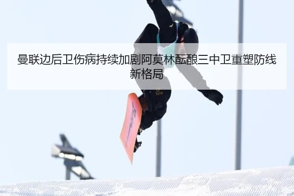曼联边后卫伤病持续加剧阿莫林酝酿三中卫重塑防线新格局